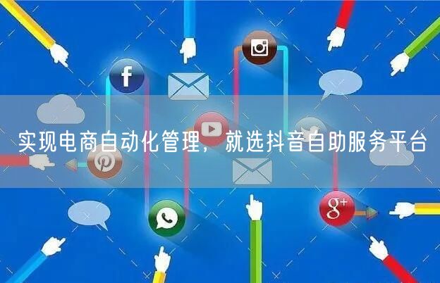 实现电商自动化管理，就选抖音自助服务平台