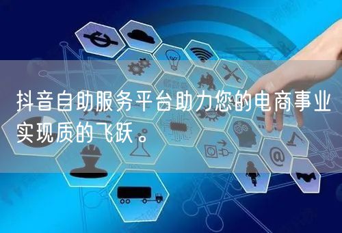 抖音自助服务平台助力您的电商事业实现质的飞跃。