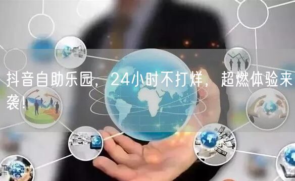 抖音自助乐园，24小时不打烊，超燃体验来袭！