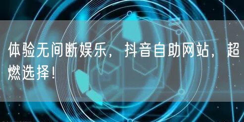 体验无间断娱乐，抖音自助网站，超燃选择！
