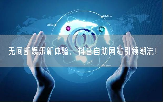 无间断娱乐新体验，抖音自助网站引领潮流！