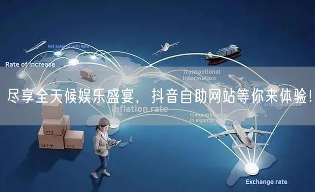 尽享全天候娱乐盛宴，抖音自助网站等你来体验！