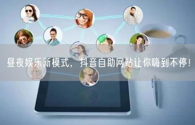 昼夜娱乐新模式，抖音自助网站让你嗨到不停！