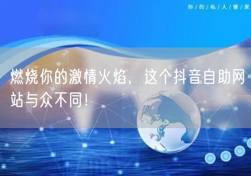 燃烧你的激情火焰，这个抖音自助网站与众不同！