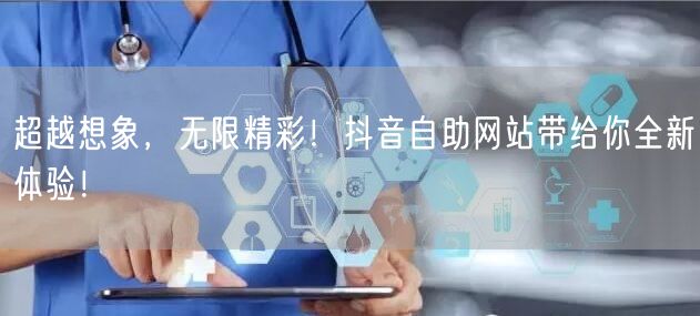 超越想象，无限精彩！抖音自助网站带给你全新体验！