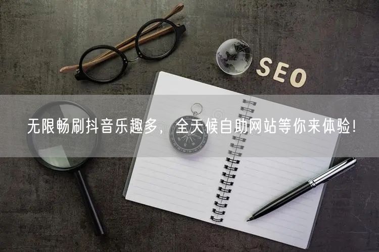 无限畅刷抖音乐趣多，全天候自助网站等你来体验！