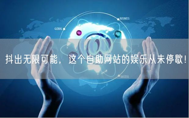 抖出无限可能，这个自助网站的娱乐从未停歇！