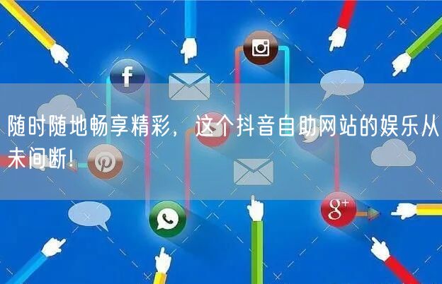 随时随地畅享精彩，这个抖音自助网站的娱乐从未间断!
