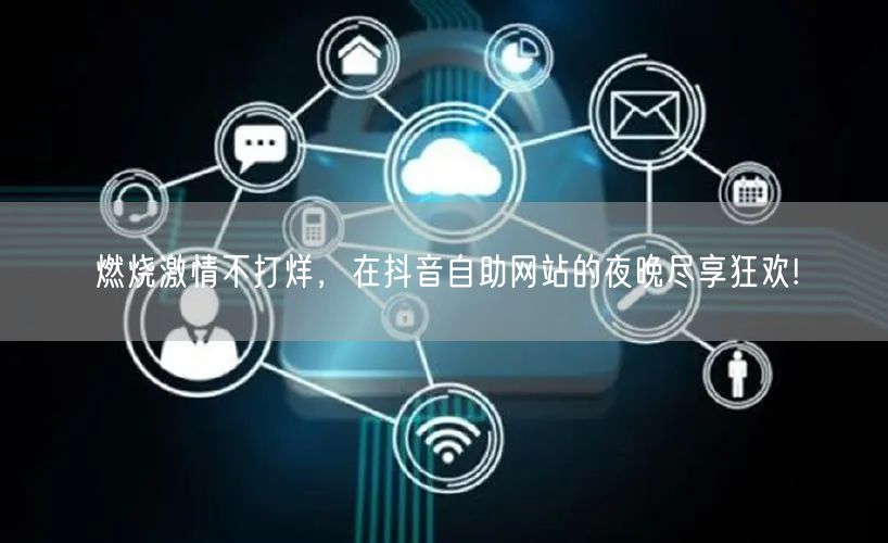 燃烧激情不打烊，在抖音自助网站的夜晚尽享狂欢!