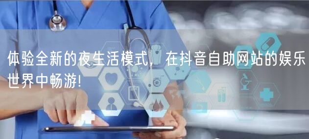 体验全新的夜生活模式，在抖音自助网站的娱乐世界中畅游!
