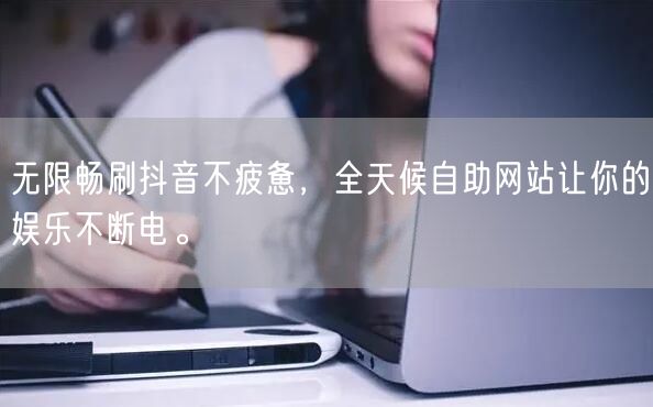 无限畅刷抖音不疲惫，全天候自助网站让你的娱乐不断电。
