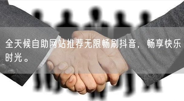 全天候自助网站推荐无限畅刷抖音，畅享快乐时光。