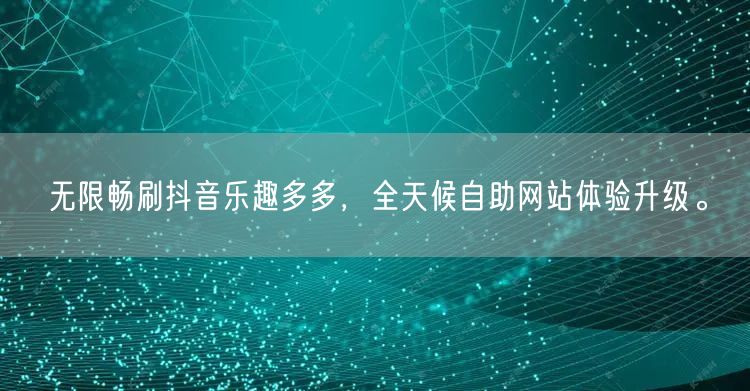 无限畅刷抖音乐趣多多，全天候自助网站体验升级。
