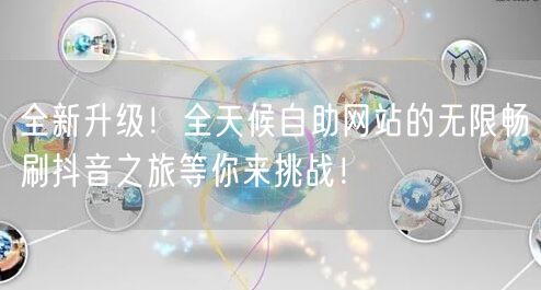 全新升级！全天候自助网站的无限畅刷抖音之旅等你来挑战！