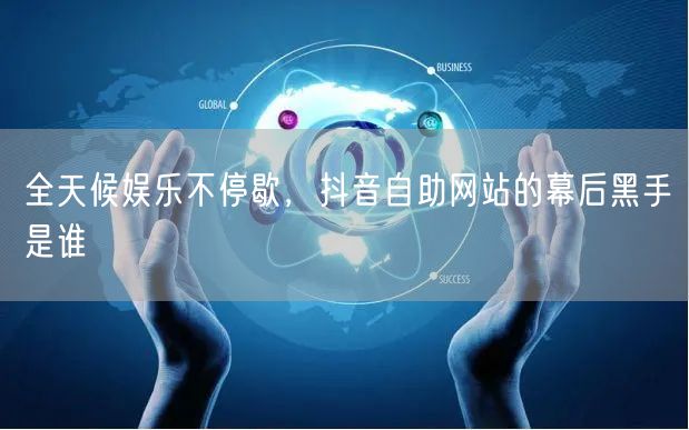 全天候娱乐不停歇，抖音自助网站的幕后黑手是谁