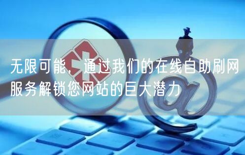 无限可能，通过我们的在线自助刷网服务解锁您网站的巨大潜力